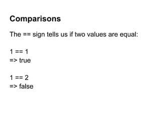 The == sign tells us if two values are equal:
1 == 1
=> true
1 == 2
=> false
Comparisons
 