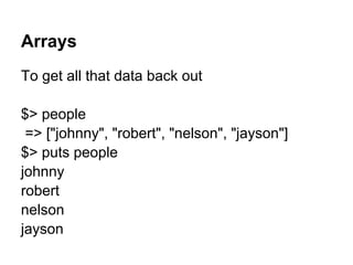 Arrays
To get all that data back out
$> people
=> ["johnny", "robert", "nelson", "jayson"]
$> puts people
johnny
robert
nelson
jayson
 