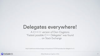 Delegates everywhere!
A C++11 version of Don Clugstons  
“Fastest possible C++ Delegates” was found
… on Stack Exchange
24Alfred Bratterud, CppCon 2016
http://codereview.stackexchange.com/questions/14730/impossibly-fast-delegate-in-c11
 