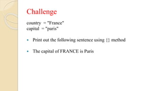 Challenge
country = "France"
capital = "paris"
 Print out the following sentence using {} method
 The capital of FRANCE is Paris
 