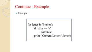 Continue - Example
 Example:
for letter in 'Python':
if letter == 'h':
continue
print ('Current Letter :', letter)
 