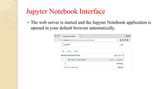 Jupyter Notebook Interface
 The web server is started and the Jupyter Notebook application is
opened in your default browser automatically.
 