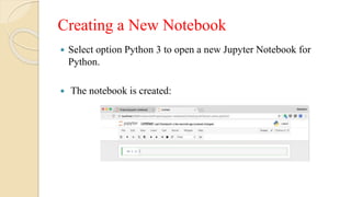 Creating a New Notebook
 Select option Python 3 to open a new Jupyter Notebook for
Python.
 The notebook is created:
 