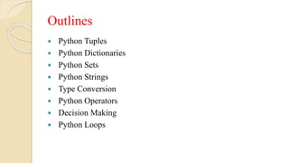 Outlines
 Python Tuples
 Python Dictionaries
 Python Sets
 Python Strings
 Type Conversion
 Python Operators
 Decision Making
 Python Loops
 