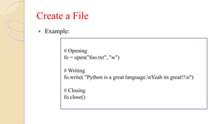 Create a File
 Example:
# Opening
fo = open("foo.txt", "w")
# Writing
fo.write( "Python is a great language.nYeah its great!!n")
# Closing
fo.close()
 