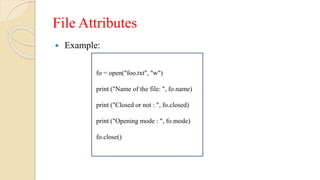 File Attributes
 Example:
fo = open("foo.txt", "w")
print ("Name of the file: ", fo.name)
print ("Closed or not : ", fo.closed)
print ("Opening mode : ", fo.mode)
fo.close()
 