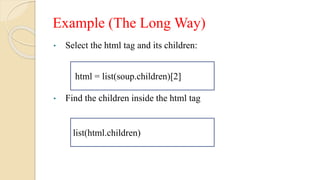 Example (The Long Way)
• Select the html tag and its children:
• Find the children inside the html tag
html = list(soup.children)[2]
list(html.children)
 