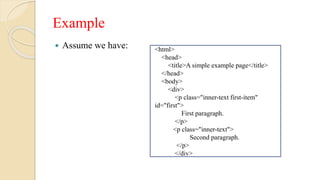 Example
 Assume we have: <html>
<head>
<title>A simple example page</title>
</head>
<body>
<div>
<p class="inner-text first-item"
id="first">
First paragraph.
</p>
<p class="inner-text">
Second paragraph.
</p>
</div>
 