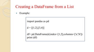 Creating a DataFrame from a List
 Example:
import pandas as pd
d = [[1,2],[3,4]]
df= pd.DataFrame(d,index=[1,2],columns=['a','b'])
print (df)
 