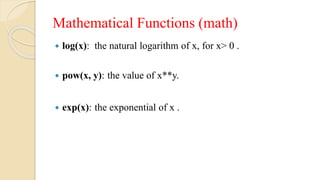 Mathematical Functions (math)
 log(x): the natural logarithm of x, for x> 0 .
 pow(x, y): the value of x**y.
 exp(x): the exponential of x .
 