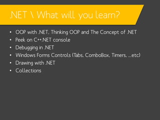 .NET  What will you learn?
•
•
•
•
•
•

OOP with .NET, Thinking OOP and The Concept of .NET
Peek on C++.NET console
Debugging in .NET
Windows Forms Controls (Tabs, ComboBox, Timers, ...etc)
Drawing with .NET
Collections

 