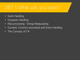 .NET  What will you learn?
•
•
•
•
•

Event Handling
Exception Handling
Files processing - Strings Manipulating
Dynamic Controls associated with Event Handling
The Concept of C#

 