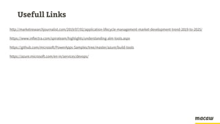 Usefull Links
http://marketresearchjournalist.com/2019/07/02/application-lifecycle-management-market-development-trend-2019-to-2025/
https://www.inflectra.com/spirateam/highlights/understanding-alm-tools.aspx
https://github.com/microsoft/PowerApps-Samples/tree/master/azure/build-tools
https://azure.microsoft.com/en-in/services/devops/
 