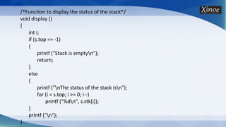 /*Function to display the status of the stack*/
void display ()
{
int i;
if (s.top == -1)
{
printf ("Stack is emptyn");
return;
}
else
{
printf ("nThe status of the stack isn");
for (i = s.top; i >= 0; i--)
printf ("%dn", s.stk[i]);
}
printf ("n");
}
 