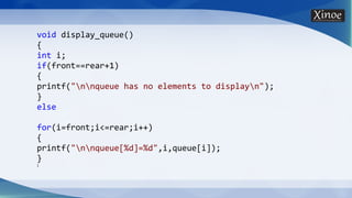 void display_queue()
{
int i;
if(front==rear+1)
{
printf("nnqueue has no elements to displayn");
}
else
for(i=front;i<=rear;i++)
{
printf("nnqueue[%d]=%d",i,queue[i]);
}
}
 