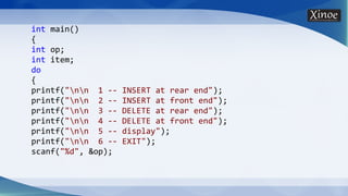 int main()
{
int op;
int item;
do
{
printf("nn 1 -- INSERT at rear end");
printf("nn 2 -- INSERT at front end");
printf("nn 3 -- DELETE at rear end");
printf("nn 4 -- DELETE at front end");
printf("nn 5 -- display");
printf("nn 6 -- EXIT");
scanf("%d", &op);
 