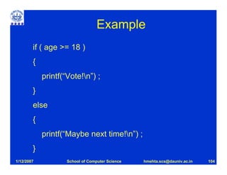 Example
        if ( age >= 18 )
        {
            printf(“Vote!n”) ;
        }
        else
        {
            printf(“Maybe next time!n”) ;
        }
1/12/2007           School of Computer Science   hmehta.scs@dauniv.ac.in   104
 