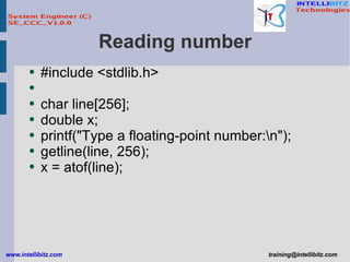 Reading number #include <stdlib.h> char line[256]; double x; printf(&quot;Type a floating-point number:\n&quot;); getline(line, 256); x = atof(line); 
