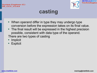 casting When operand differ in type they may undergo type conversion before the expression takes on its final value. The final result will be expressed in the highest precision possible, consistent with data type of the operand. There are two types of casting Implicit Explicit 