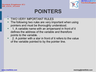 POINTERS TWO VERY IMPORTANT RULES The following two rules are very important when using pointers and must be thoroughly understood. 1. A variable name with an ampersand in front of it defines the address of the variable and therefore  points to the variable.  . 2. A pointer with a star in front of it refers to the value of the variable pointed to by the pointer line. 