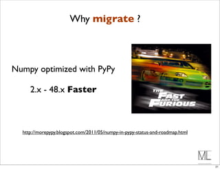 Why migrate ?



Numpy optimized with PyPy

     2.x - 48.x Faster



  http://morepypy.blogspot.com/2011/05/numpy-in-pypy-status-and-roadmap.html




                                                                               21
 