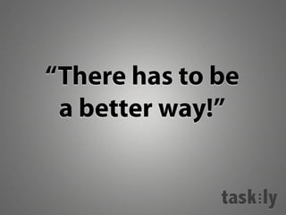 “There has to be
 a better way!”
 