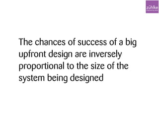 The chances of success of a big
upfront design are inversely
proportional to the size of the
system being designed
 