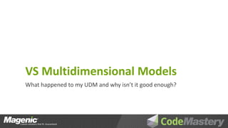 VS Multidimensional Models
What happened to my UDM and why isn’t it good enough?
 