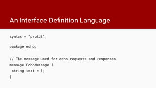 An Interface Deﬁnition Language
syntax = "proto3";
package echo;
// The message used for echo requests and responses.
message EchoMessage {
string text = 1;
}
 