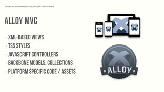 ALLOY MVC
‣ XML-BASED VIews
‣ TSS Styles
‣ JAVASCRIPT controllers
‣ backbone models, collections
‣ Platform specific CODE / ASSETS
CROSS-PLATFORM NATIVE APPS IN JAVASCRIPT
 