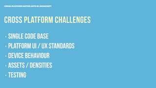 CROSS PLATFORM challenges
CROSS-PLATFORM NATIVE APPS IN JAVASCRIPT
‣ SINGLE code base
‣ PLATFORM ui / ux STANDARDS
‣ device behaviour
‣ ASSETS / DENSITIES
‣ TESTING
 