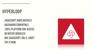 Hyperloop
‣ Javascript runs natively
‣ backward compatible
‣ 100% pLATFORM SDK access
‣ No native modules!
‣ MIX javascript, Obj-C, Swift
‣ TRY IT NOW
CROSS-PLATFORM NATIVE APPS IN JAVASCRIPT
 