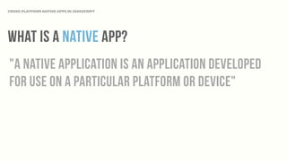 "A NATIVE APPLICATION IS AN APPLICATION DEVELOPED
FOR USE ON A PARTICULAR PLATFORM OR DEVICE"
CROSS-PLATFORM NATIVE APPS IN JAVASCRIPT
WHAT IS A native app?
 