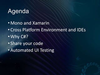 Agenda
• Mono and Xamarin
• Cross Platform Environment and IDEs
• Why C#?
• Share your code
• Automated UI Testing

 