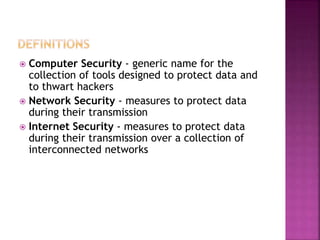 Computer Security - generic name for the
collection of tools designed to protect data and
to thwart hackers
 Network Security - measures to protect data
during their transmission
 Internet Security - measures to protect data
during their transmission over a collection of
interconnected networks
 