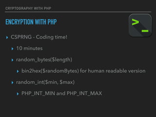 CRYPTOGRAPHY WITH PHP
ENCRYPTION WITH PHP
▸ CSPRNG - Coding time!
▸ 10 minutes
▸ random_bytes($length)
▸ bin2hex($randomBytes) for human readable version
▸ random_int($min, $max)
▸ PHP_INT_MIN and PHP_INT_MAX
 