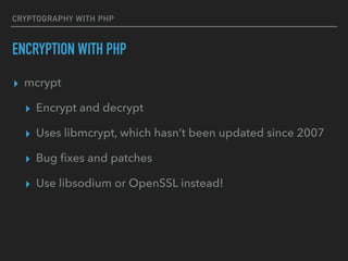 CRYPTOGRAPHY WITH PHP
ENCRYPTION WITH PHP
▸ mcrypt
▸ Encrypt and decrypt
▸ Uses libmcrypt, which hasn’t been updated since 2007
▸ Bug ﬁxes and patches
▸ Use libsodium or OpenSSL instead!
 