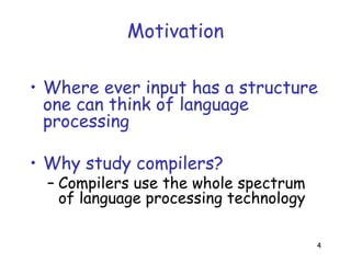 4
• Where ever input has a structure
one can think of language
processing
• Why study compilers?
– Compilers use the whole spectrum
of language processing technology
Motivation
 