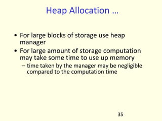Heap Allocation …
• For large blocks of storage use heap
manager
• For large amount of storage computation
may take some time to use up memory
– time taken by the manager may be negligible
compared to the computation time
35
 