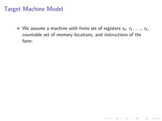 Target Machine Model
I We assume a machine with finite set of registers r0, r1, . . ., rk,
countable set of memory locations, and instructions of the
form:
 