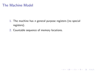 The Machine Model
1. The machine has n general purpose registers (no special
registers).
2. Countable sequence of memory locations.
 