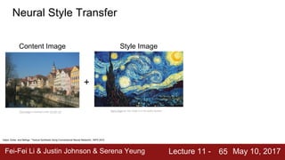 Fei-Fei Li & Justin Johnson & Serena Yeung Lecture 11 - May 10, 201765
Neural Style Transfer
Content Image Style Image
+
This image is licensed under CC-BY 3.0 Starry Night by Van Gogh is in the public domain
Gatys, Ecker, and Bethge, “Texture Synthesis Using Convolutional Neural Networks”, NIPS 2015
 
