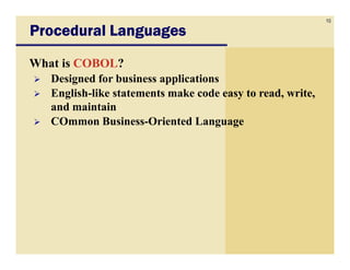 10
Procedural LanguagesProcedural LanguagesProcedural LanguagesProcedural Languages
What is COBOL?
Designed for business applications
English-like statements make code easy to read, write,
and maintain
COmmon Business-Oriented Language
 
