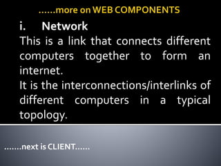 i. Network
This is a link that connects different
computers together to form an
internet.
It is the interconnections/interlinks of
different computers in a typical
topology.
…….next is CLIENT……
 
