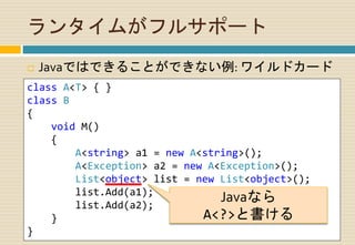 ランタイムがフルサポート
 Javaではできることができない例: ワイルドカード
class A<T> { }
class B
{
void M()
{
A<string> a1 = new A<string>();
A<Exception> a2 = new A<Exception>();
List<object> list = new List<object>();
list.Add(a1);
list.Add(a2);
}
}
Javaなら
A<?>と書ける
 