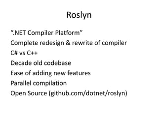 Roslyn
“.NET Compiler Platform”
Complete redesign & rewrite of compiler
C# vs C++
Decade old codebase
Ease of adding new features
Parallel compilation
Open Source (github.com/dotnet/roslyn)
 