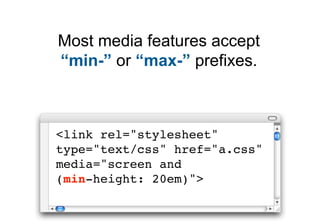 Most media features accept
“min-” or “max-” prefixes.



<link rel="stylesheet"
type="text/css" href="a.css"
media="screen and
(min-height: 20em)">
 