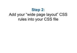 Step 2:
Add your “wide page layout” CSS
    rules into your CSS file
 
