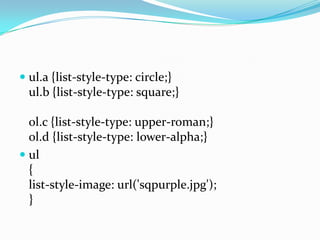  ul.a {list-style-type: circle;}
ul.b {list-style-type: square;}
ol.c {list-style-type: upper-roman;}
ol.d {list-style-type: lower-alpha;}
 ul
{
list-style-image: url('sqpurple.jpg');
}
 