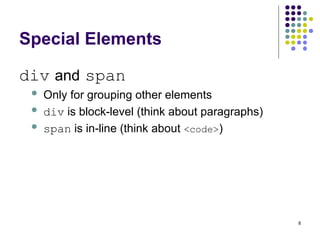 8
Special Elements
div and span
 Only for grouping other elements
 div is block-level (think about paragraphs)
 span is in-line (think about <code>)
 